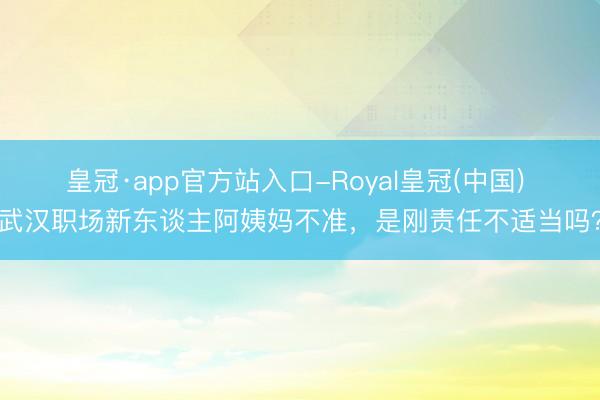 皇冠·app官方站入口-Royal皇冠(中国) 武汉职场新东谈主阿姨妈不准,是刚责任不适当吗?
