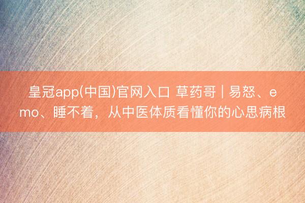 皇冠app(中国)官网入口 草药哥 | 易怒、emo、睡不着,从中医体质看懂你的心思病根