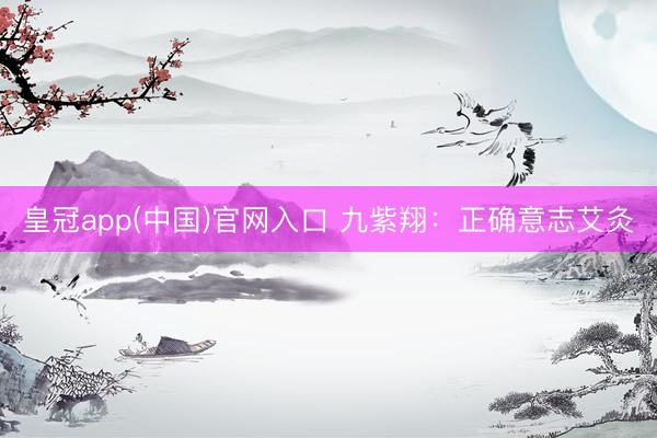 皇冠app(中国)官网入口 九紫翔：正确意志艾灸
