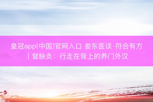 皇冠app(中国)官网入口 娄东医谈·符合有方丨督脉灸:行走在背上的养门外汉