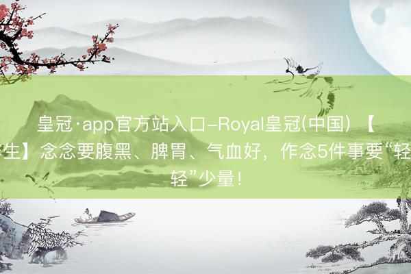 皇冠·app官方站入口-Royal皇冠(中国) 【中医养生】念念要腹黑、脾胃、气血好，作念5件事要“轻”少量！