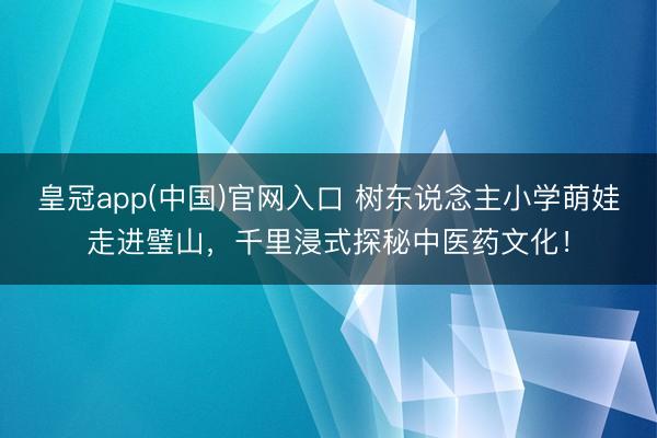 皇冠app(中国)官网入口 树东说念主小学萌娃走进璧山，千里浸式探秘中医药文化！