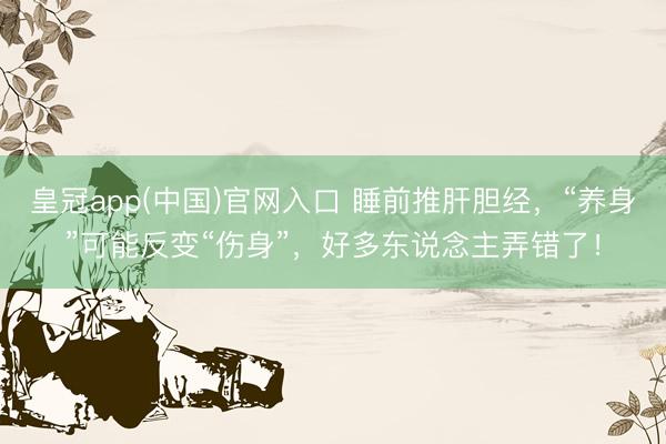 皇冠app(中国)官网入口 睡前推肝胆经，“养身”可能反变“伤身”，好多东说念主弄错了！
