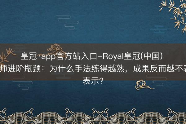 皇冠·app官方站入口-Royal皇冠(中国) 按摩师进阶瓶颈：为什么手法练得越熟，成果反而越不表示？
