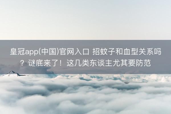 皇冠app(中国)官网入口 招蚊子和血型关系吗?谜底来了!这几类东谈主尤其要防范