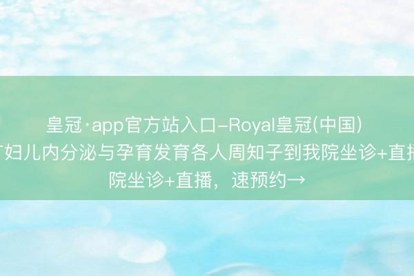皇冠·app官方站入口-Royal皇冠(中国) 5月17日，广妇儿内分泌与孕育发育各人周知子到我院坐诊+直播，速预约→