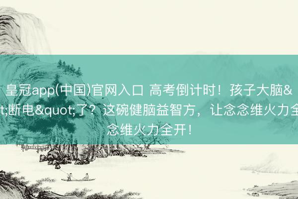 皇冠app(中国)官网入口 高考倒计时！孩子大脑"断电"了？这碗健脑益智方，让念念维火力全开！