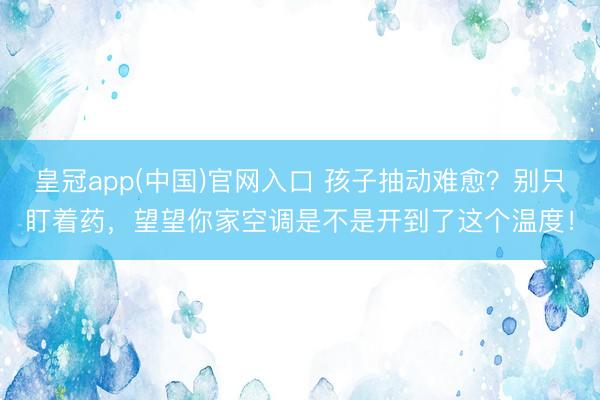 皇冠app(中国)官网入口 孩子抽动难愈?别只盯着药,望望你家空调是不是开到了这个温度!