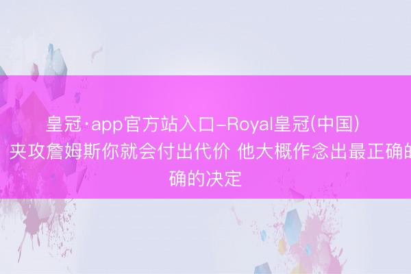 皇冠·app官方站入口-Royal皇冠(中国) 施展：夹攻詹姆斯你就会付出代价 他大概作念出最正确的决定
