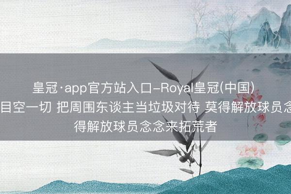皇冠·app官方站入口-Royal皇冠(中国) TA:新雇主目空一切 把周围东谈主当垃圾对待 莫得解放球员念念来拓荒者