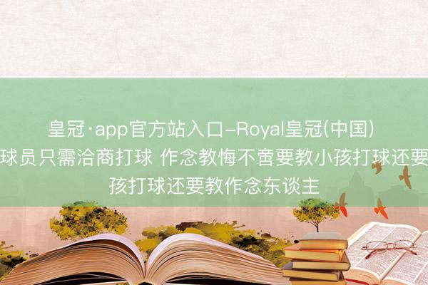 皇冠·app官方站入口-Royal皇冠(中国) 朱彦西：作念球员只需洽商打球 作念教悔不啻要教小孩打球还要教作念东谈主