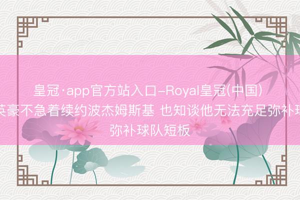 皇冠·app官方站入口-Royal皇冠(中国) 队记:英豪不急着续约波杰姆斯基 也知谈他无法充足弥补球队短板