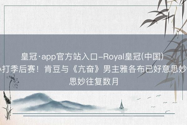 皇冠·app官方站入口-Royal皇冠(中国) 布克省心打季后赛!肯豆与《亢奋》男主雅各布已好意思妙往复数月