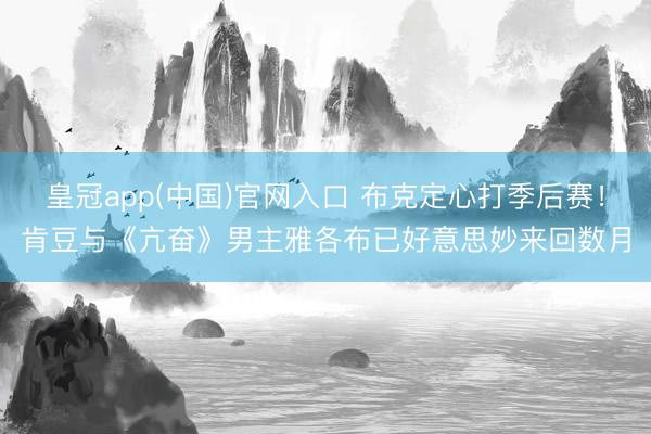 皇冠app(中国)官网入口 布克定心打季后赛!肯豆与《亢奋》男主雅各布已好意思妙来回数月