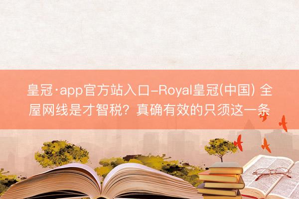 皇冠·app官方站入口-Royal皇冠(中国) 全屋网线是才智税？真确有效的只须这一条
