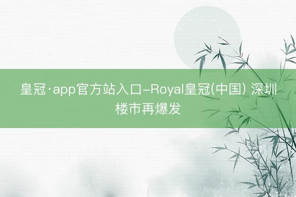 皇冠·app官方站入口-Royal皇冠(中国) 深圳楼市再爆发