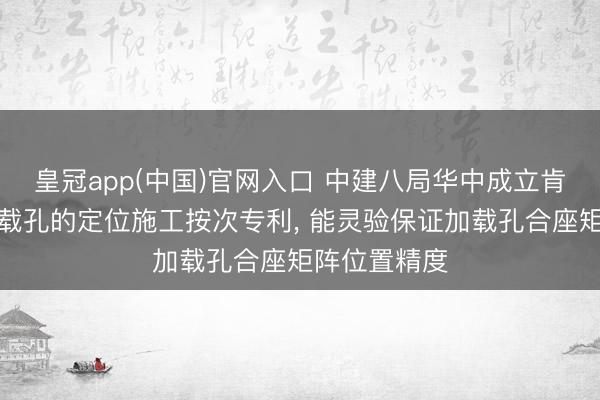 皇冠app(中国)官网入口 中建八局华中成立肯求反力墙加载孔的定位施工按次专利, 能灵验保证加载孔合座矩阵位置精度