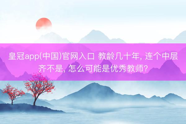 皇冠app(中国)官网入口 教龄几十年， 连个中层齐不是， 怎么可能是优秀教师?
