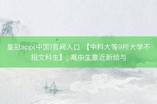 皇冠app(中国)官网入口 【中科大等9所大学不招文科生】, 高中生靠近新给与