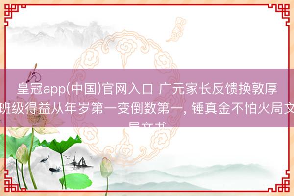 皇冠app(中国)官网入口 广元家长反馈换敦厚后班级得益从年岁第一变倒数第一, 锤真金不怕火局文书