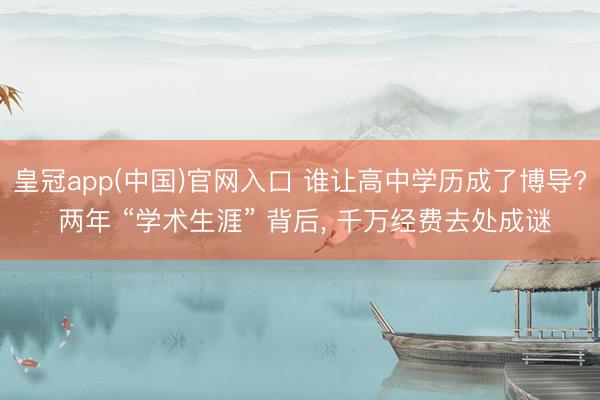 皇冠app(中国)官网入口 谁让高中学历成了博导? 两年 “学术生涯” 背后, 千万经费去处成谜