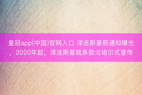 皇冠app(中国)官网入口 泽连斯基前通知曝光，2020年起，泽连斯基就条款戈培尔式宣传