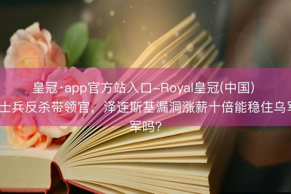 皇冠·app官方站入口-Royal皇冠(中国) 前术士兵反杀带领官,泽连斯基漏洞涨薪十倍能稳住乌军吗?