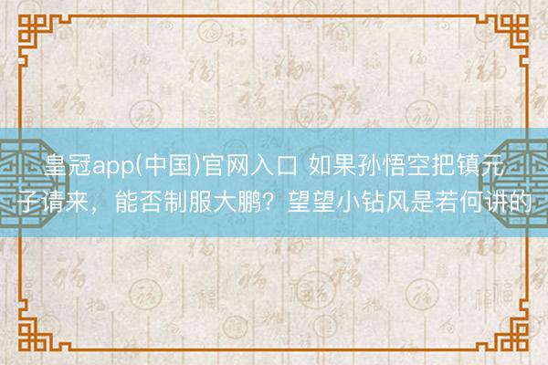 皇冠app(中国)官网入口 如果孙悟空把镇元子请来,能否制服大鹏?望望小钻风是若何讲的
