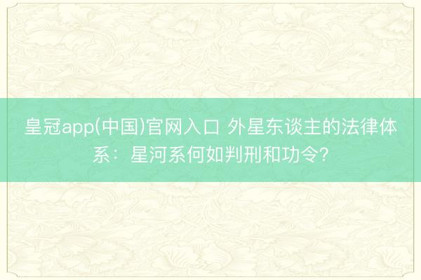 皇冠app(中国)官网入口 外星东谈主的法律体系：星河系何如判刑和功令？