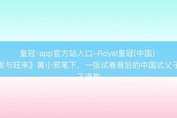 皇冠·app官方站入口-Royal皇冠(中国) 《阿发与旺来》黄小邪笔下,一张试卷背后的中国式父子温煦