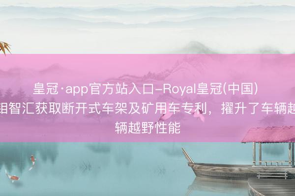皇冠·app官方站入口-Royal皇冠(中国) 厦门铱钼智汇获取断开式车架及矿用车专利，擢升了车辆越野性能