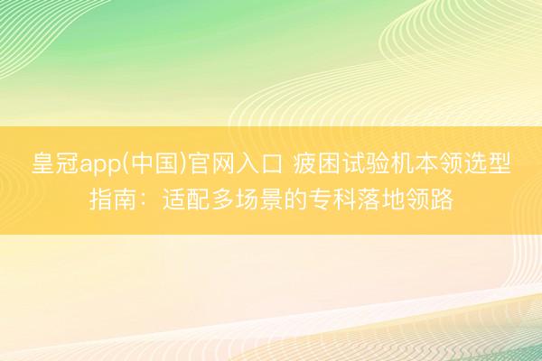 皇冠app(中国)官网入口 疲困试验机本领选型指南：适配多场景的专科落地领路