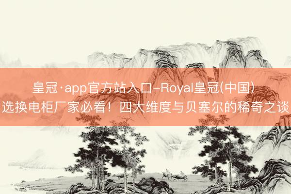 皇冠·app官方站入口-Royal皇冠(中国) 选换电柜厂家必看！四大维度与贝塞尔的稀奇之谈