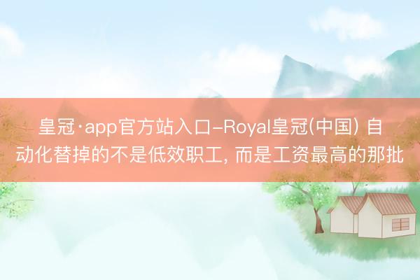 皇冠·app官方站入口-Royal皇冠(中国) 自动化替掉的不是低效职工， 而是工资最高的那批