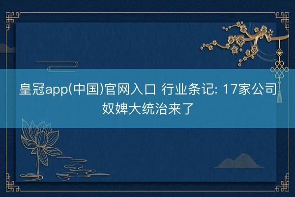 皇冠app(中国)官网入口 行业条记: 17家公司奴婢大统治来了