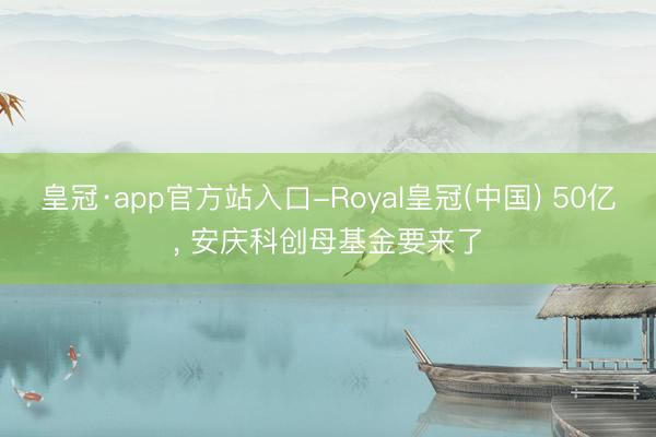 皇冠·app官方站入口-Royal皇冠(中国) 50亿， 安庆科创母基金要来了