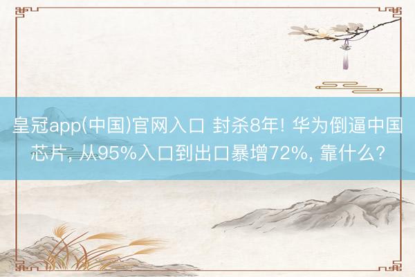 皇冠app(中国)官网入口 封杀8年! 华为倒逼中国芯片, 从95%入口到出口暴增72%, 靠什么?