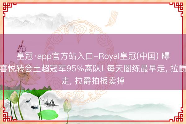 皇冠·app官方站入口-Royal皇冠(中国) 曝曼联水货喜悦转会土超冠军95%离队! 每天闇练最早走, 拉爵拍板卖掉