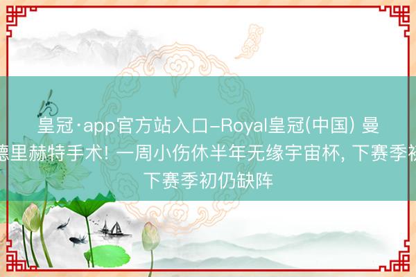 皇冠·app官方站入口-Royal皇冠(中国) 曼联官宣德里赫特手术! 一周小伤休半年无缘宇宙杯， 下赛季初仍缺阵