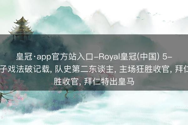 皇冠·app官方站入口-Royal皇冠(中国) 5-1! 凯恩帽子戏法破记载， 队史第二东谈主， 主场狂胜收官， 拜仁特出皇马