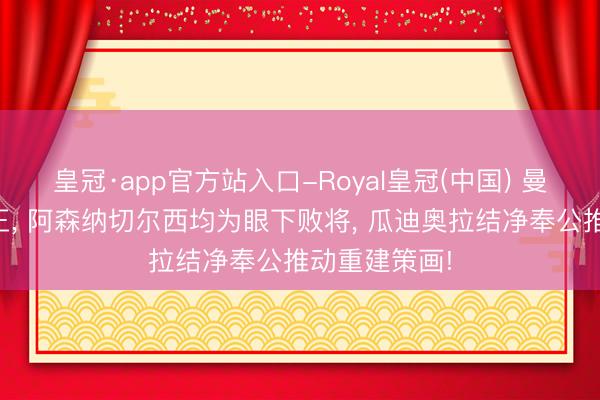 皇冠·app官方站入口-Royal皇冠(中国) 曼城荣膺双冠王， 阿森纳切尔西均为眼下败将， 瓜迪奥拉结净奉公推动重建策画!