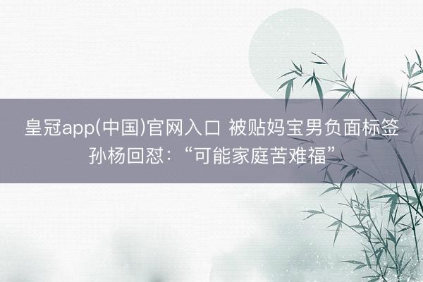 皇冠app(中国)官网入口 被贴妈宝男负面标签孙杨回怼：“可能家庭苦难福”