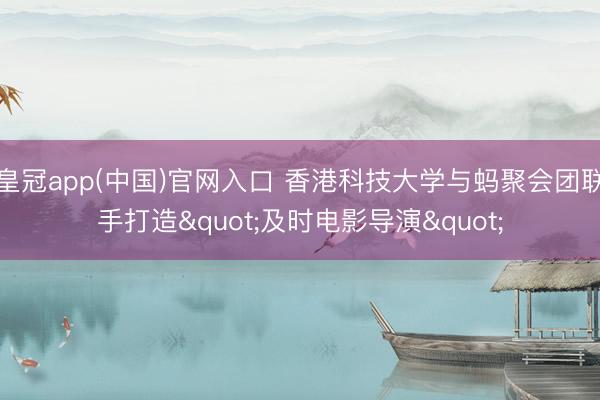 皇冠app(中国)官网入口 香港科技大学与蚂聚会团联手打造"及时电影导演"