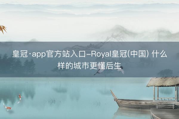 皇冠·app官方站入口-Royal皇冠(中国) 什么样的城市更懂后生