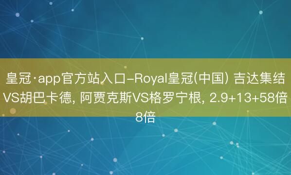 皇冠·app官方站入口-Royal皇冠(中国) 吉达集结VS胡巴卡德， 阿贾克斯VS格罗宁根， 2.9+13+58倍