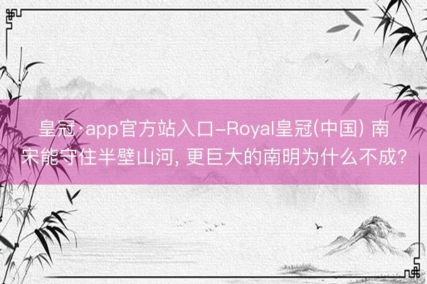 皇冠·app官方站入口-Royal皇冠(中国) 南宋能守住半壁山河， 更巨大的南明为什么不成?