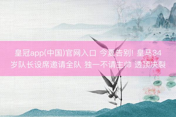 皇冠app(中国)官网入口 今夏告别! 皇马34岁队长设席邀请全队 独一不请主帅 透顶决裂