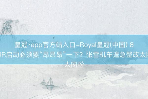皇冠·app官方站入口-Royal皇冠(中国) 820RR启动必须要“昂昂昂”一下?张雪机车遑急整改太圈粉