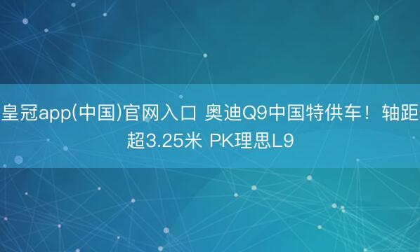 皇冠app(中国)官网入口 奥迪Q9中国特供车！轴距超3.25米 PK理思L9