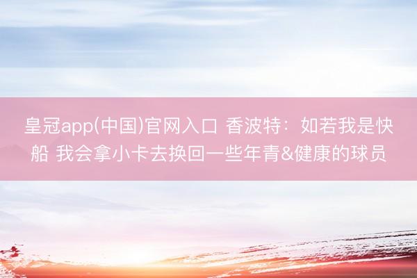 皇冠app(中国)官网入口 香波特：如若我是快船 我会拿小卡去换回一些年青&健康的球员